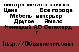 люстра металл стекло › Цена ­ 1 000 - Все города Мебель, интерьер » Другое   . Ямало-Ненецкий АО,Салехард г.